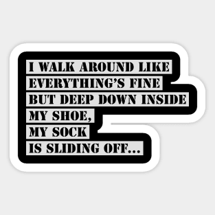 I Walk Around Like Everything Is Fine But Deep Down Inside My Shoe My Sock Is Sliding Off Funny Slogan Sticker